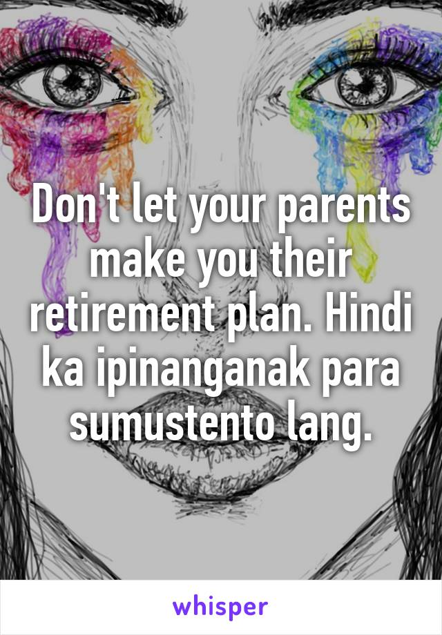 Don't let your parents make you their retirement plan. Hindi ka ipinanganak para sumustento lang.