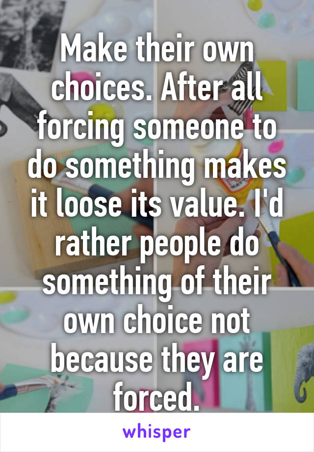 Make their own choices. After all forcing someone to do something makes it loose its value. I'd rather people do something of their own choice not because they are forced.