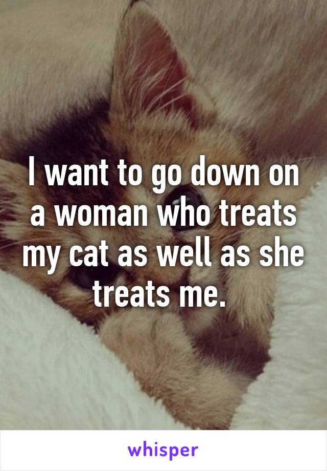 I want to go down on a woman who treats my cat as well as she treats me. 