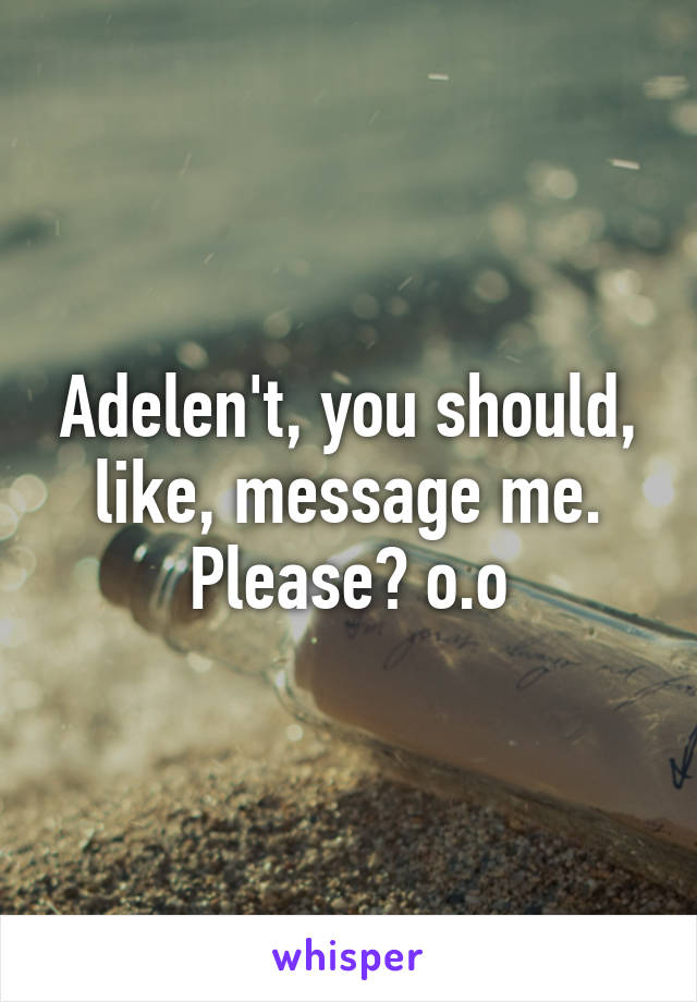 Adelen't, you should, like, message me. Please? o.o