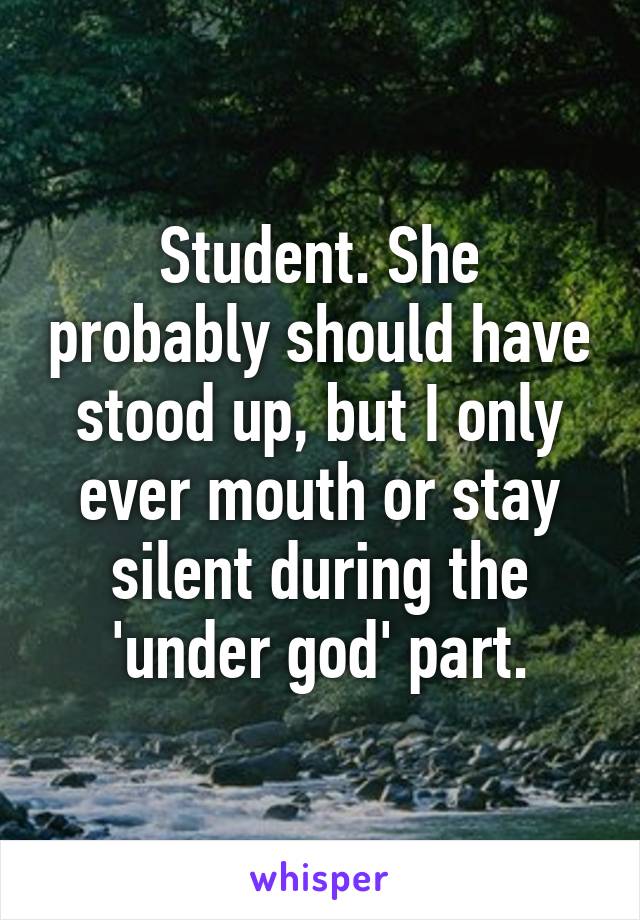 Student. She probably should have stood up, but I only ever mouth or stay silent during the 'under god' part.