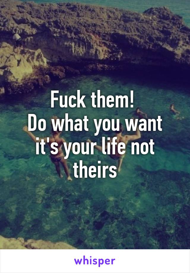 Fuck them! 
Do what you want it's your life not theirs