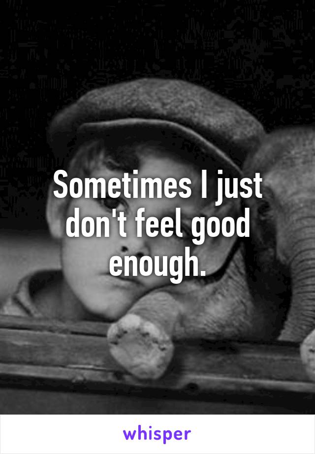 Sometimes I just don't feel good enough.