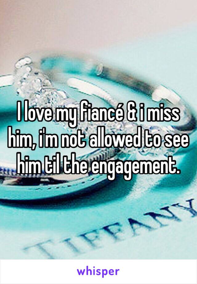 I love my fiancé & i miss him, i'm not allowed to see him til the engagement. 