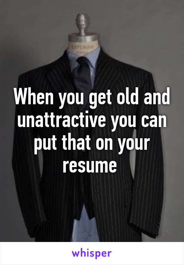 When you get old and unattractive you can put that on your resume 