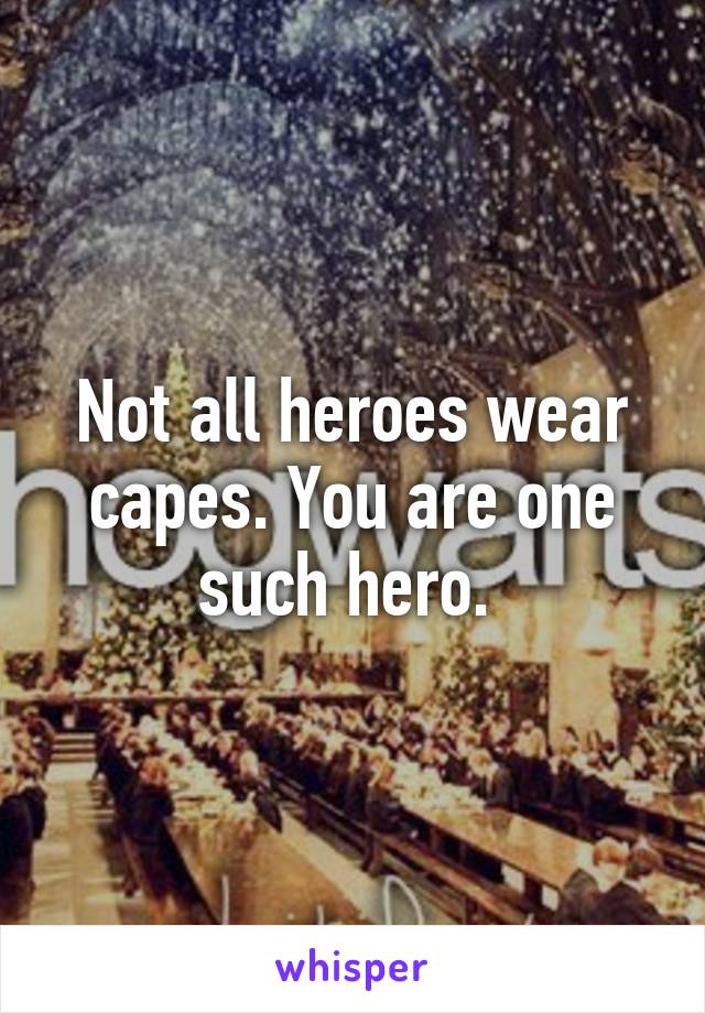 Not all heroes wear capes. You are one such hero. 