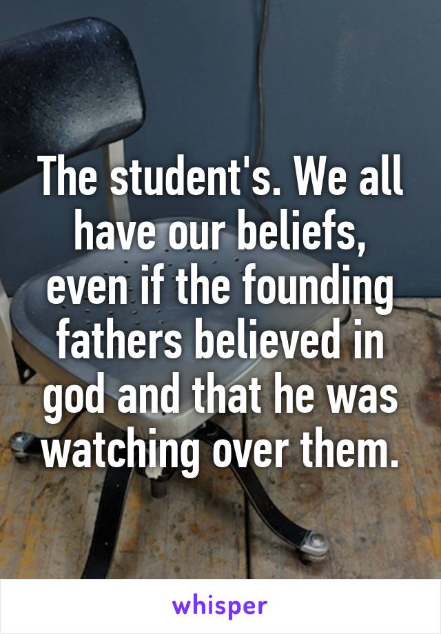 The student's. We all have our beliefs, even if the founding fathers believed in god and that he was watching over them.