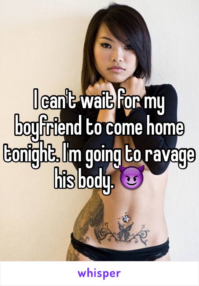 I can't wait for my boyfriend to come home tonight. I'm going to ravage his body. 😈