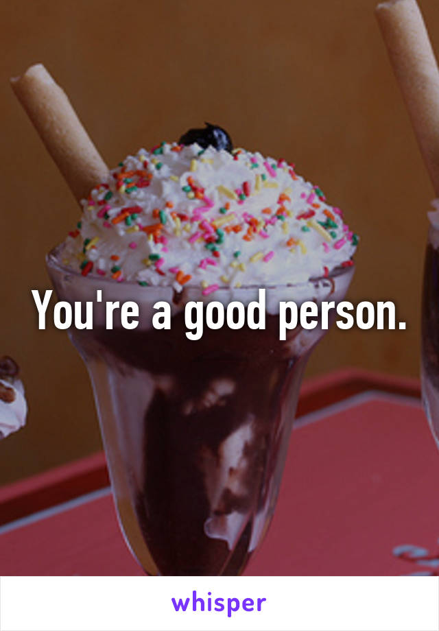 You're a good person.