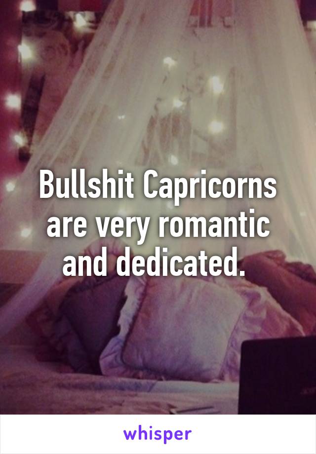 Bullshit Capricorns are very romantic and dedicated. 