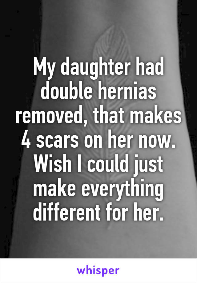 My daughter had double hernias removed, that makes 4 scars on her now. Wish I could just make everything different for her.