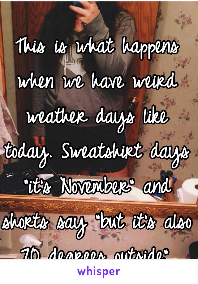 This is what happens when we have weird weather days like today. Sweatshirt days "it's November" and shorts say "but it's also 70 degrees outside". 