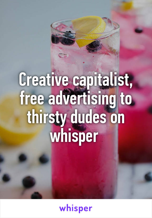 Creative capitalist, free advertising to thirsty dudes on whisper 