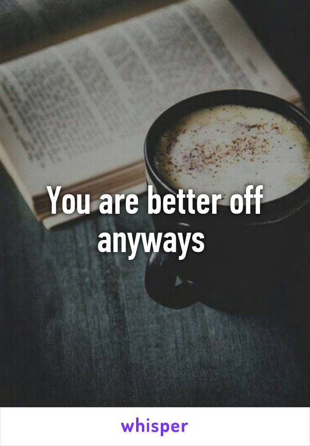 You are better off anyways 