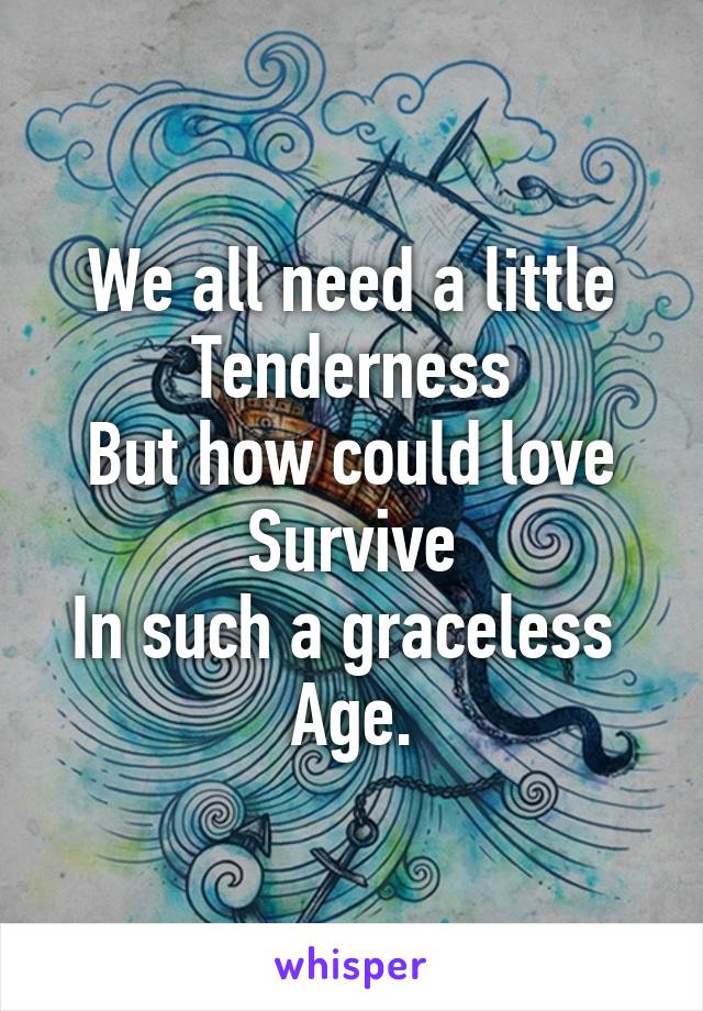 We all need a little
Tenderness
But how could love
Survive
In such a graceless 
Age.