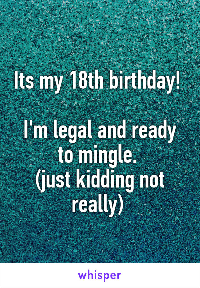 Its my 18th birthday! 

I'm legal and ready to mingle. 
(just kidding not really) 