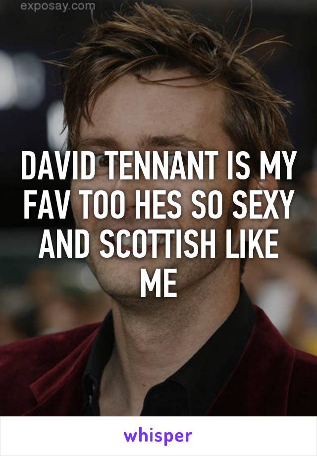 DAVID TENNANT IS MY FAV TOO HES SO SEXY AND SCOTTISH LIKE ME