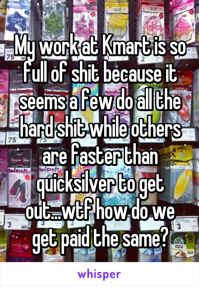 My work at Kmart is so full of shit because it seems a few do all the hard shit while others are faster than quicksilver to get out...wtf how do we get paid the same?