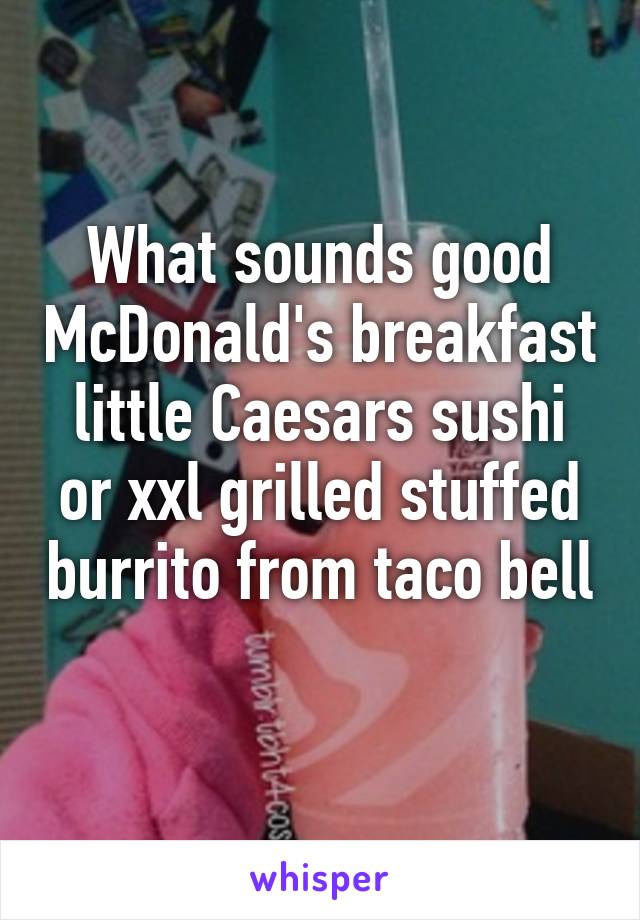 What sounds good McDonald's breakfast little Caesars sushi or xxl grilled stuffed burrito from taco bell 