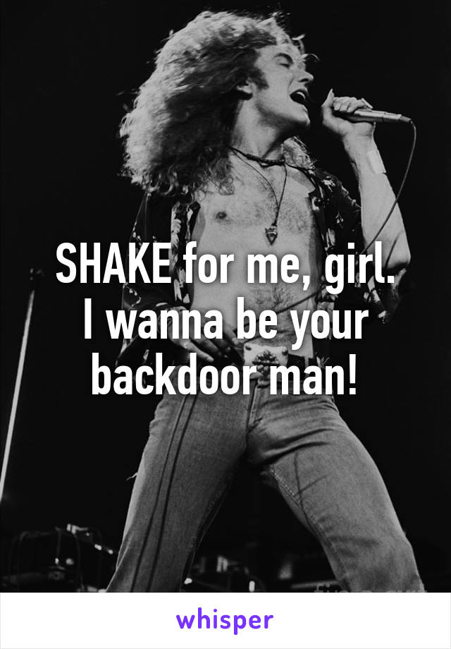 SHAKE for me, girl.
I wanna be your backdoor man!