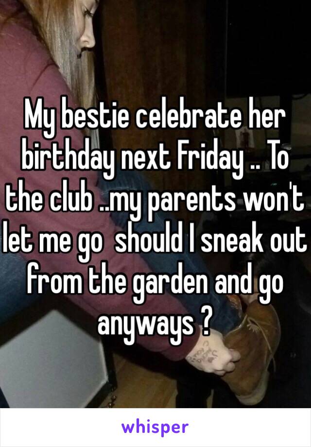 My bestie celebrate her birthday next Friday .. To the club ..my parents won't let me go  should I sneak out from the garden and go anyways ?