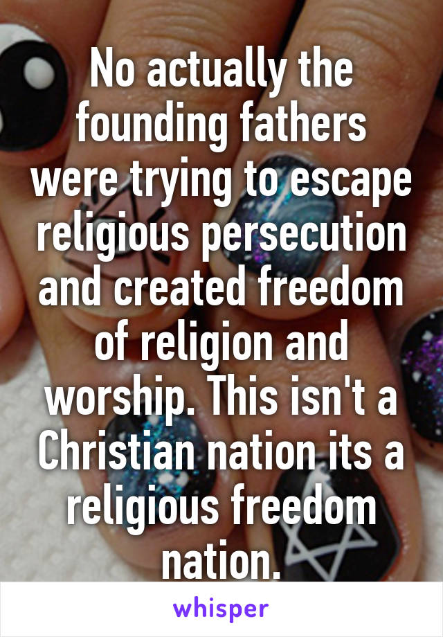 No actually the founding fathers were trying to escape religious persecution and created freedom of religion and worship. This isn't a Christian nation its a religious freedom nation.