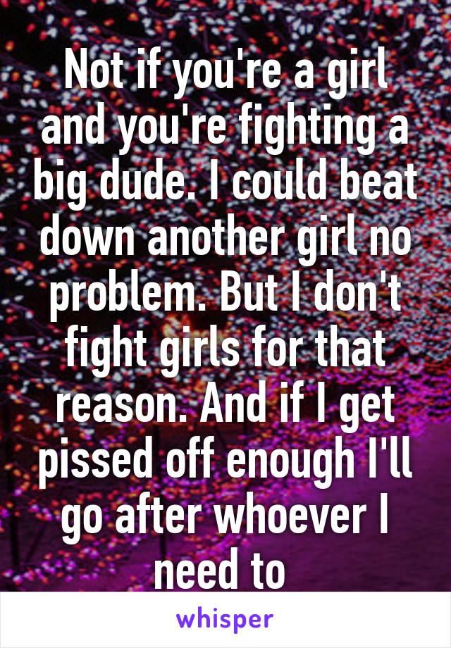 Not if you're a girl and you're fighting a big dude. I could beat down another girl no problem. But I don't fight girls for that reason. And if I get pissed off enough I'll go after whoever I need to 