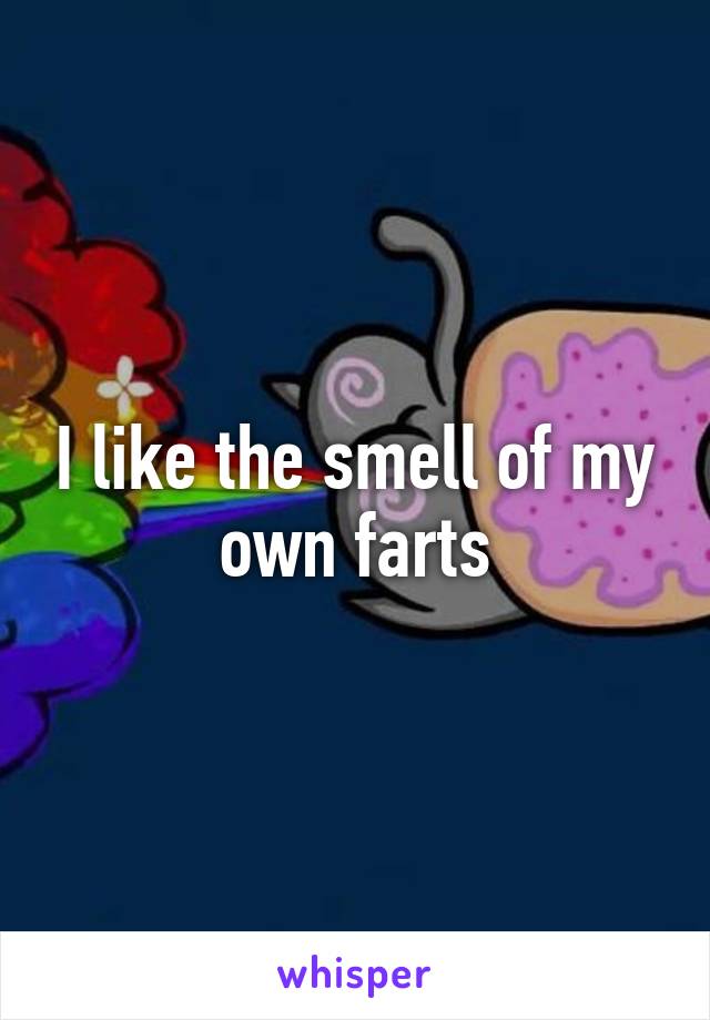 I like the smell of my own farts