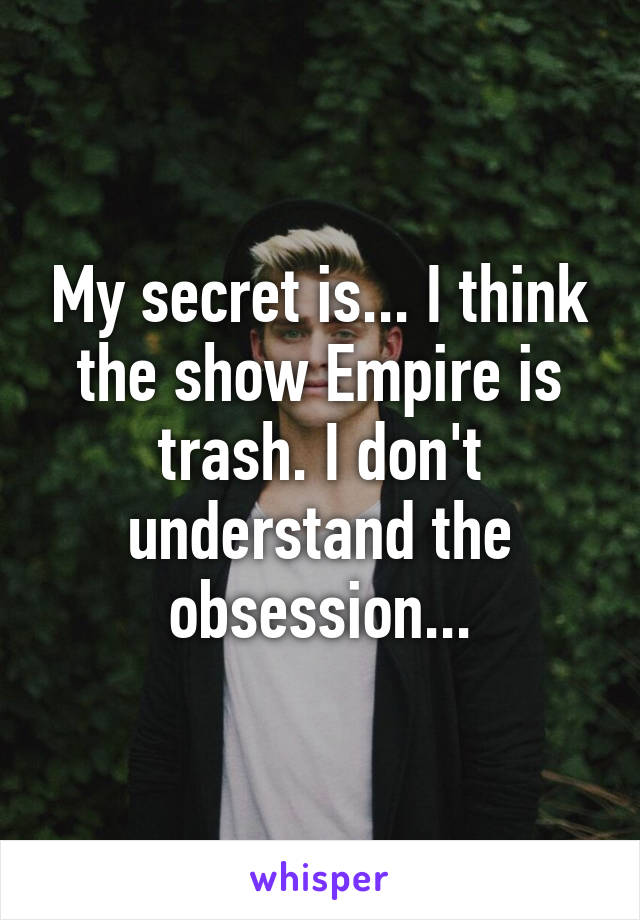 My secret is... I think the show Empire is trash. I don't understand the obsession...