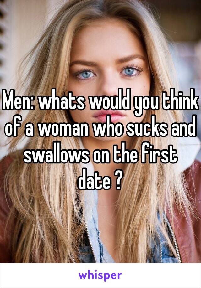 Men: whats would you think of a woman who sucks and swallows on the first date ?