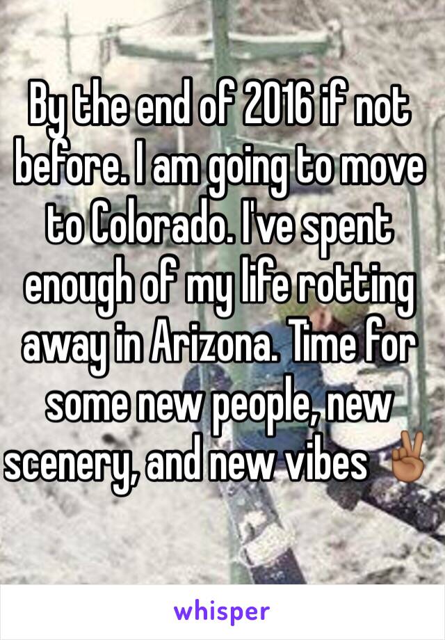 By the end of 2016 if not before. I am going to move to Colorado. I've spent enough of my life rotting away in Arizona. Time for some new people, new scenery, and new vibes ✌🏾️