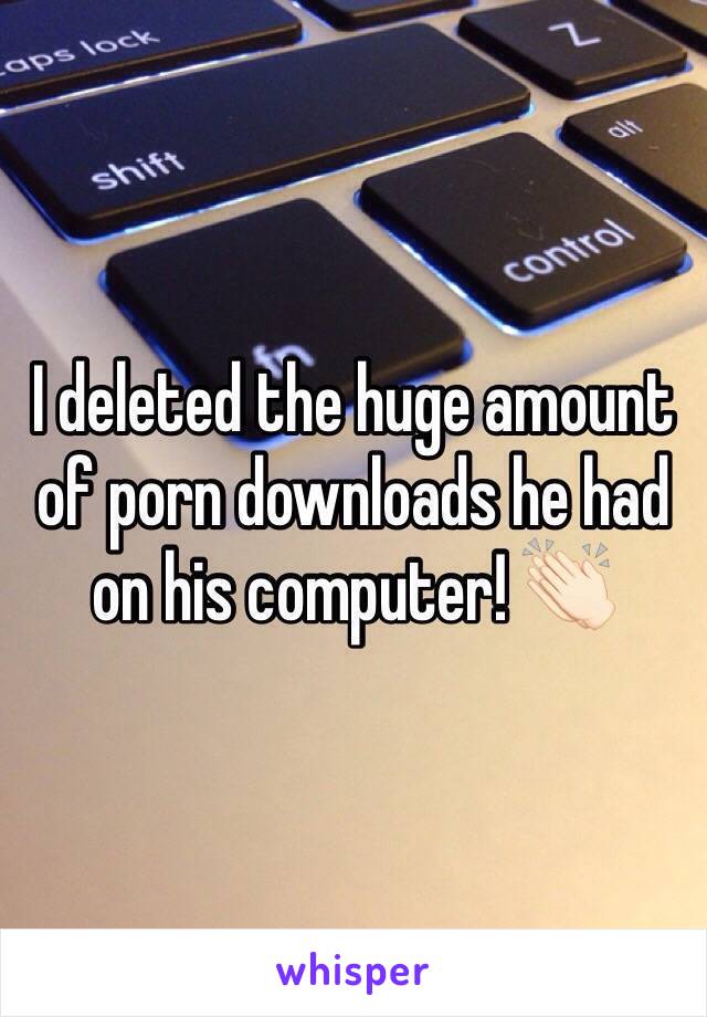 I deleted the huge amount of porn downloads he had on his computer! 👏🏻