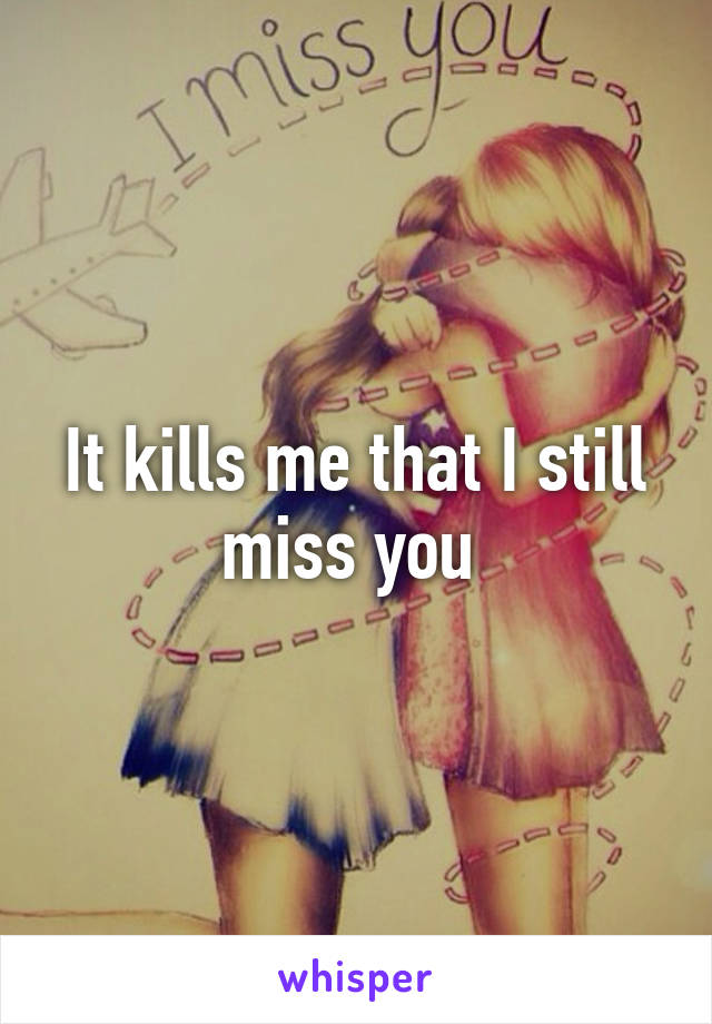 It kills me that I still miss you 