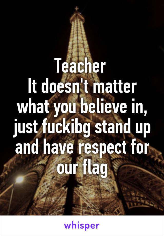 Teacher 
It doesn't matter what you believe in, just fuckibg stand up and have respect for our flag