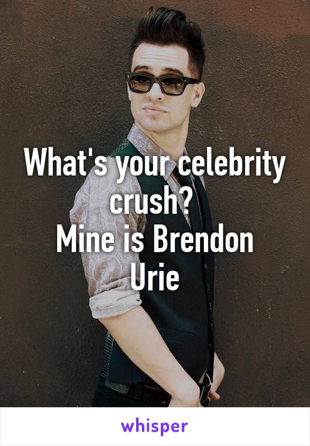 What's your celebrity crush? 
Mine is Brendon Urie