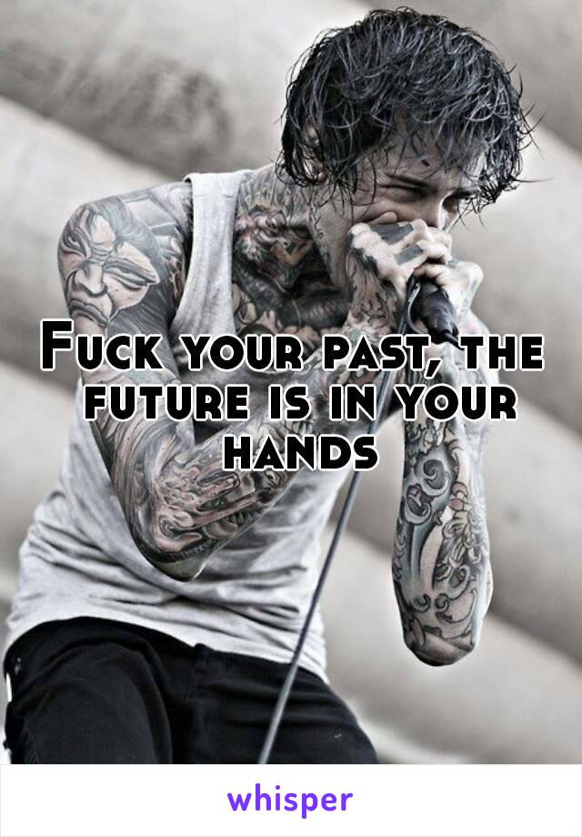 Fuck your past, the future is in your hands