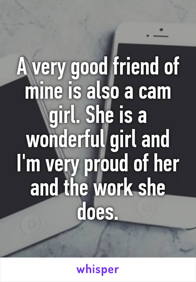 A very good friend of mine is also a cam girl. She is a wonderful girl and I'm very proud of her and the work she does.