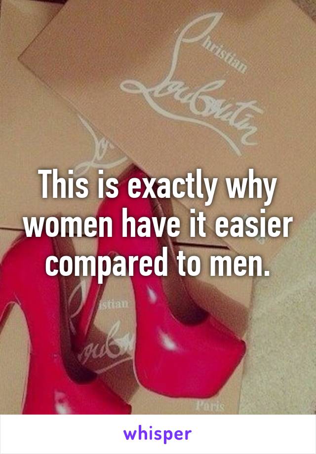 This is exactly why women have it easier compared to men.