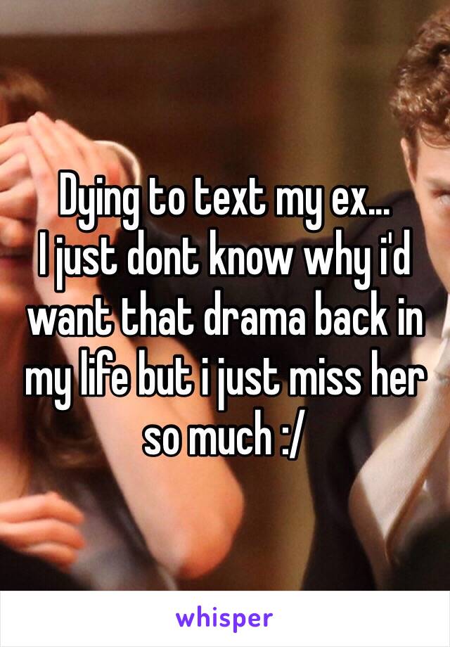 Dying to text my ex...
I just dont know why i'd want that drama back in my life but i just miss her so much :/