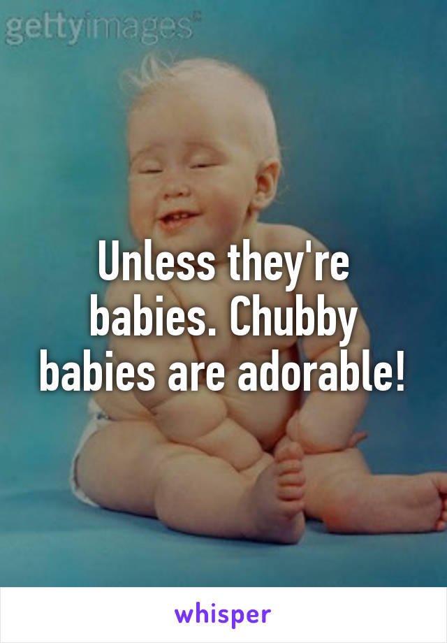 Unless they're babies. Chubby babies are adorable!