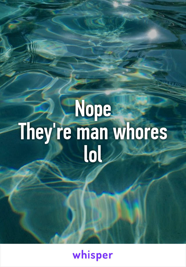 Nope
They're man whores lol