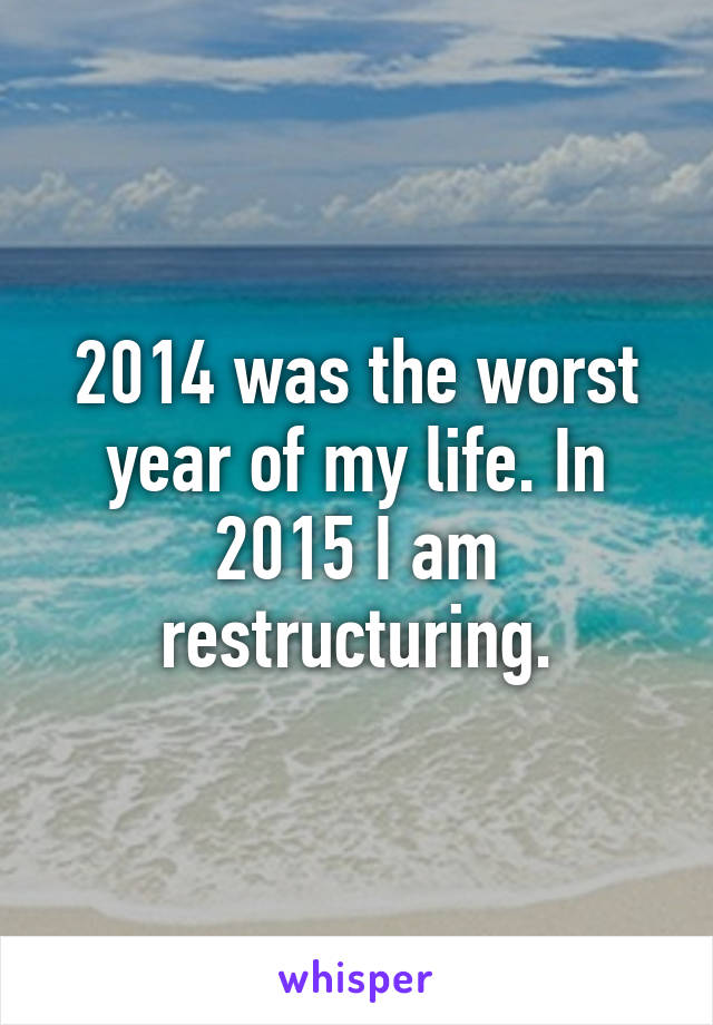 2014 was the worst year of my life. In 2015 I am restructuring.