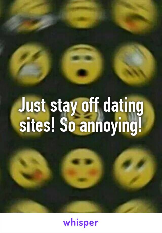 Just stay off dating sites! So annoying!