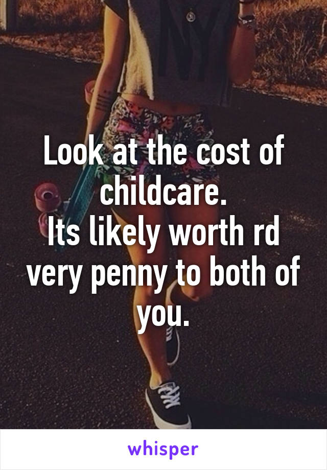 Look at the cost of childcare.
Its likely worth rd very penny to both of you.