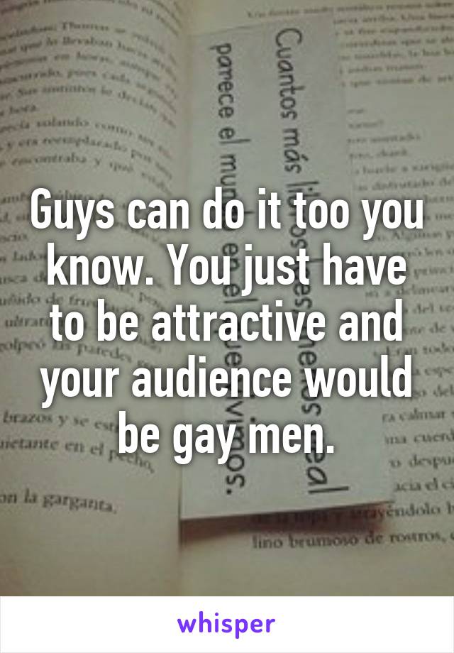 Guys can do it too you know. You just have to be attractive and your audience would be gay men.