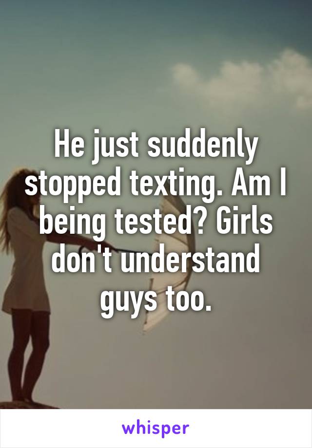 He just suddenly stopped texting. Am I being tested? Girls don't understand guys too.