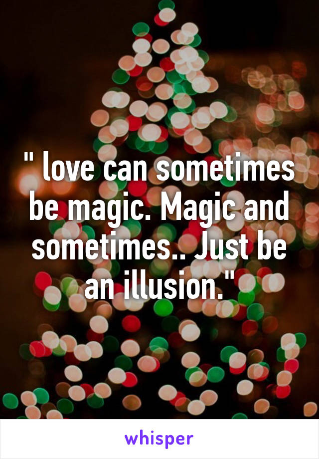 " love can sometimes be magic. Magic and sometimes.. Just be an illusion."