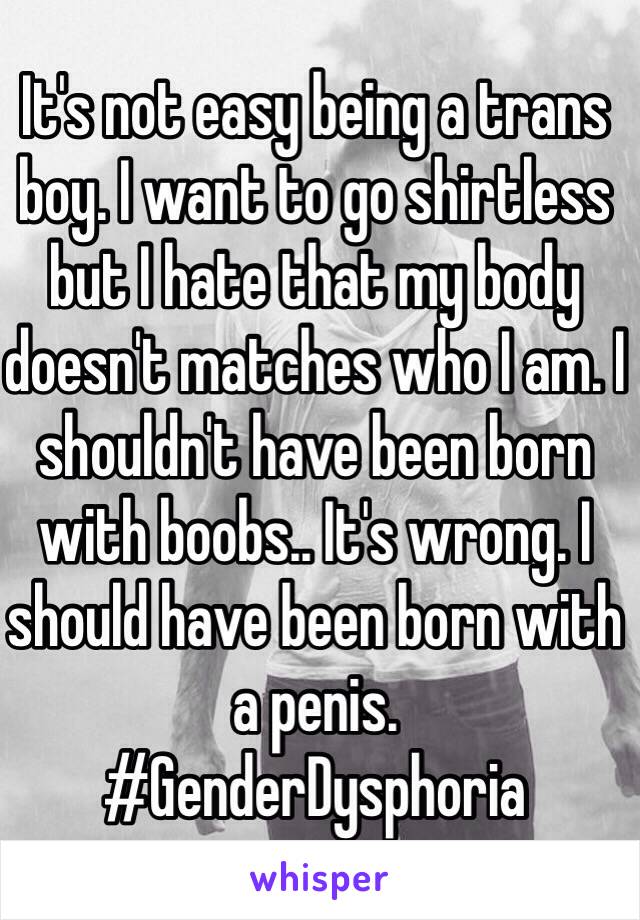 It's not easy being a trans boy. I want to go shirtless but I hate that my body doesn't matches who I am. I shouldn't have been born with boobs.. It's wrong. I should have been born with a penis.
#GenderDysphoria