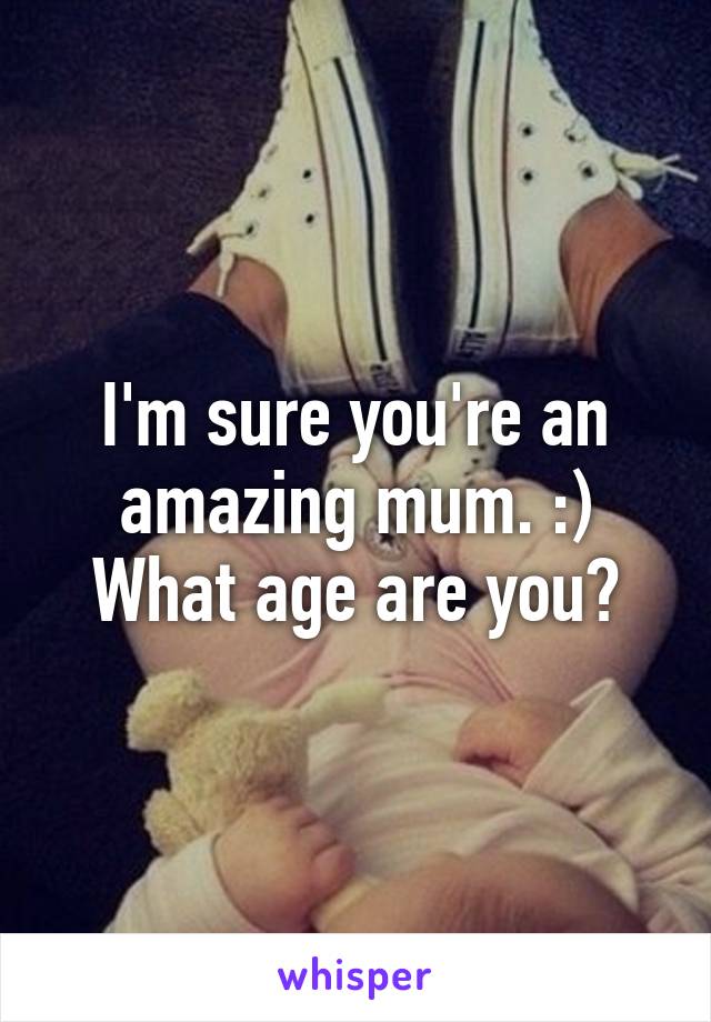 I'm sure you're an amazing mum. :) What age are you?