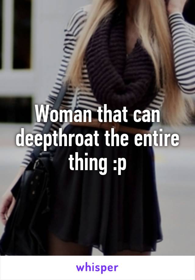 Woman that can deepthroat the entire thing :p